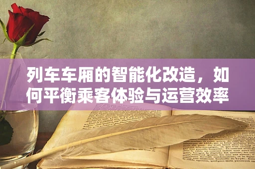 列车车厢的智能化改造，如何平衡乘客体验与运营效率？