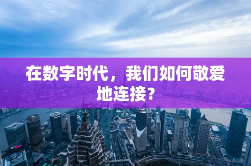 在数字时代，我们如何敬爱地连接？