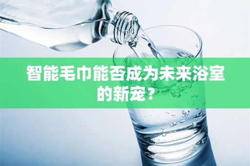 智能毛巾能否成为未来浴室的新宠？