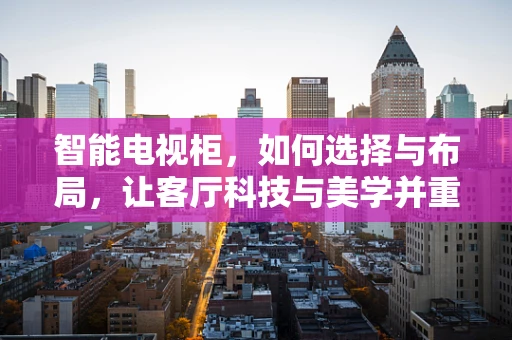 智能电视柜，如何选择与布局，让客厅科技与美学并重？