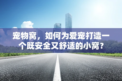 宠物窝，如何为爱宠打造一个既安全又舒适的小窝？