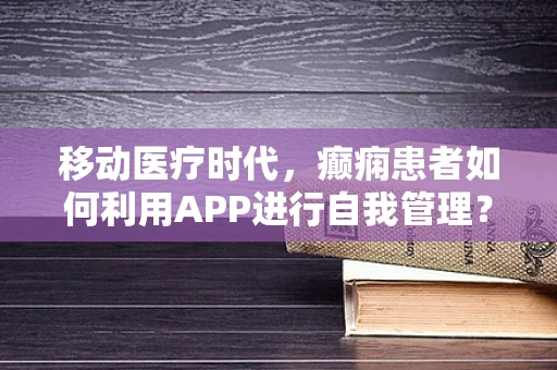 移动医疗时代，癫痫患者如何利用APP进行自我管理？