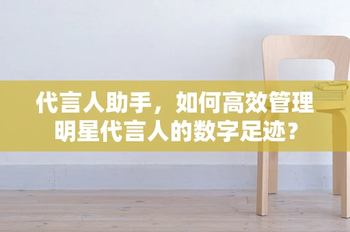 代言人助手，如何高效管理明星代言人的数字足迹？