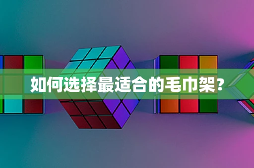 如何选择最适合的毛巾架？