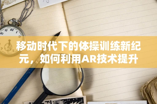 移动时代下的体操训练新纪元，如何利用AR技术提升运动员表现？