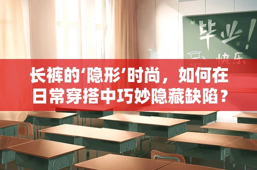 长裤的‘隐形’时尚，如何在日常穿搭中巧妙隐藏缺陷？