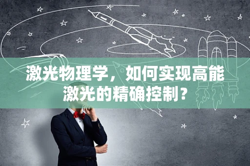 激光物理学，如何实现高能激光的精确控制？