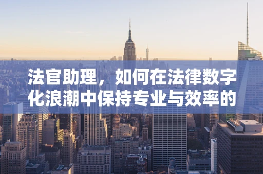 法官助理，如何在法律数字化浪潮中保持专业与效率的平衡？