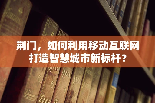 荆门，如何利用移动互联网打造智慧城市新标杆？