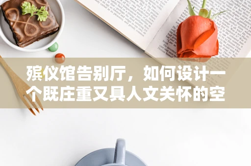 殡仪馆告别厅，如何设计一个既庄重又具人文关怀的空间？