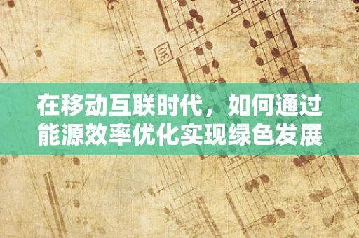 在移动互联时代，如何通过能源效率优化实现绿色发展？