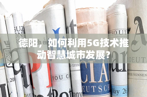 德阳，如何利用5G技术推动智慧城市发展？
