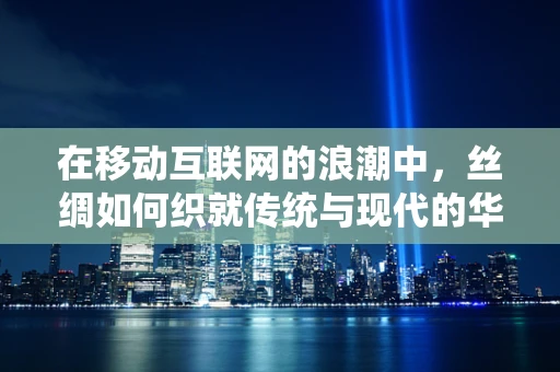 在移动互联网的浪潮中，丝绸如何织就传统与现代的华美篇章？