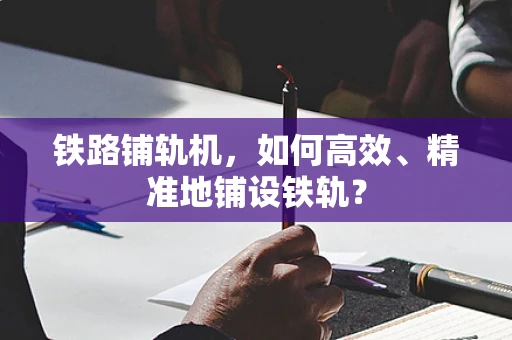 铁路铺轨机，如何高效、精准地铺设铁轨？