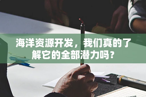 海洋资源开发，我们真的了解它的全部潜力吗？