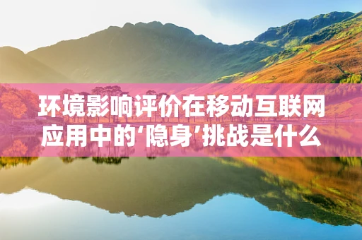 环境影响评价在移动互联网应用中的‘隐身’挑战是什么？