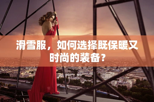 滑雪服，如何选择既保暖又时尚的装备？
