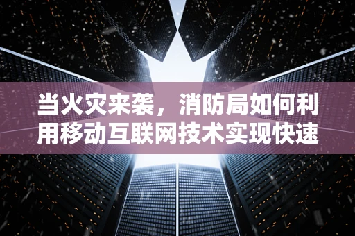 当火灾来袭，消防局如何利用移动互联网技术实现快速响应？