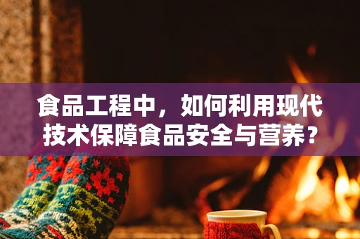 食品工程中，如何利用现代技术保障食品安全与营养？