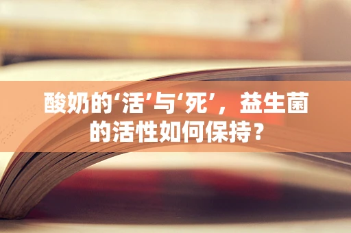 酸奶的‘活’与‘死’，益生菌的活性如何保持？