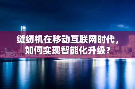 缝纫机在移动互联网时代，如何实现智能化升级？
