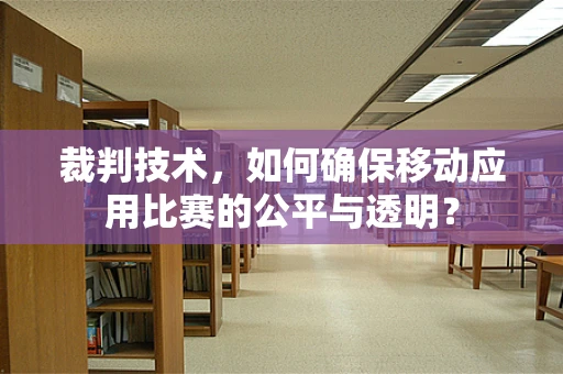 裁判技术，如何确保移动应用比赛的公平与透明？