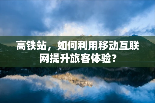 高铁站，如何利用移动互联网提升旅客体验？
