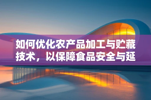 如何优化农产品加工与贮藏技术，以保障食品安全与延长保质期？