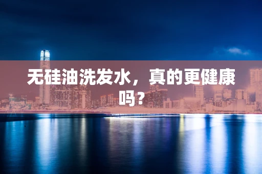 无硅油洗发水，真的更健康吗？