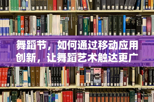 舞蹈节，如何通过移动应用创新，让舞蹈艺术触达更广泛的观众？