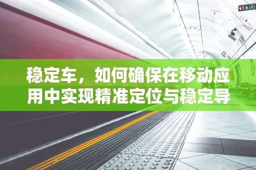 稳定车，如何确保在移动应用中实现精准定位与稳定导航？