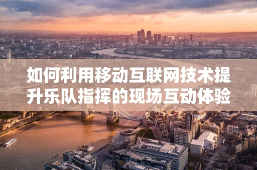 如何利用移动互联网技术提升乐队指挥的现场互动体验？