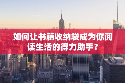 如何让书籍收纳袋成为你阅读生活的得力助手？