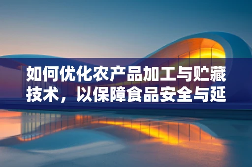 如何优化农产品加工与贮藏技术，以保障食品安全与延长保质期？