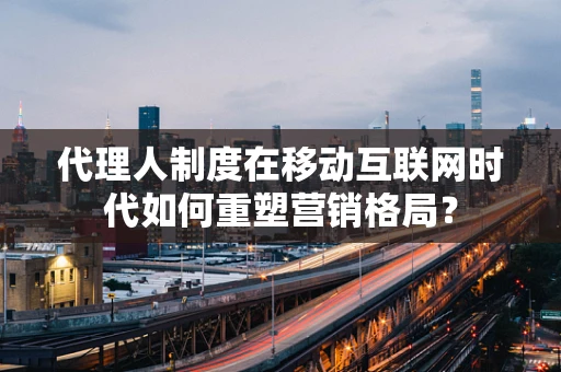 代理人制度在移动互联网时代如何重塑营销格局？