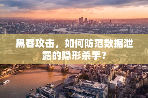 黑客攻击，如何防范数据泄露的隐形杀手？