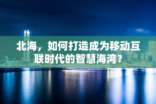 北海，如何打造成为移动互联时代的智慧海湾？