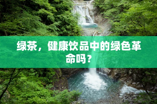 绿茶，健康饮品中的绿色革命吗？