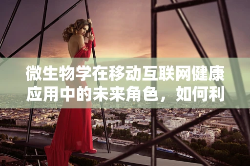 微生物学在移动互联网健康应用中的未来角色，如何利用微生态数据改善个人健康管理？
