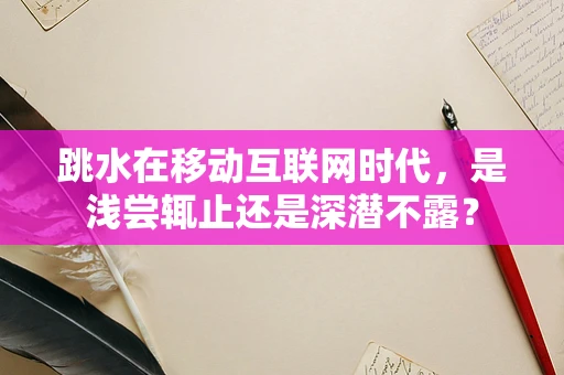 跳水在移动互联网时代，是浅尝辄止还是深潜不露？