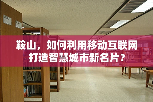 鞍山，如何利用移动互联网打造智慧城市新名片？