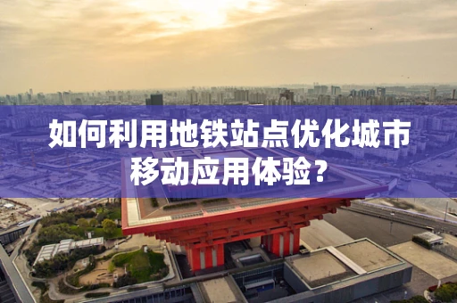 如何利用地铁站点优化城市移动应用体验？