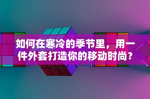 如何在寒冷的季节里，用一件外套打造你的移动时尚？