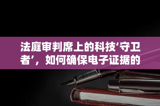 法庭审判席上的科技‘守卫者’，如何确保电子证据的公正呈现？