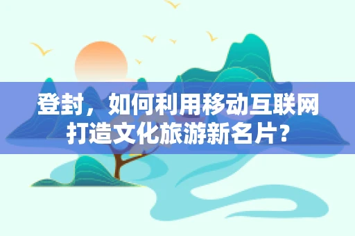 登封，如何利用移动互联网打造文化旅游新名片？