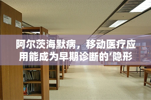 阿尔茨海默病，移动医疗应用能成为早期诊断的‘隐形守护者’吗？
