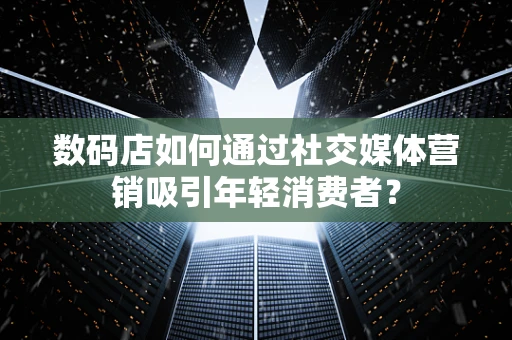 数码店如何通过社交媒体营销吸引年轻消费者？