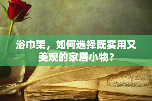 浴巾架，如何选择既实用又美观的家居小物？