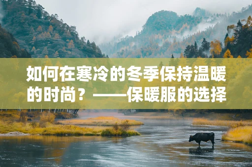 如何在寒冷的冬季保持温暖的时尚？——保暖服的选择与搭配