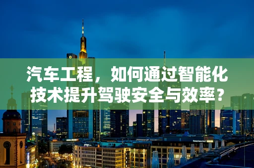 汽车工程，如何通过智能化技术提升驾驶安全与效率？